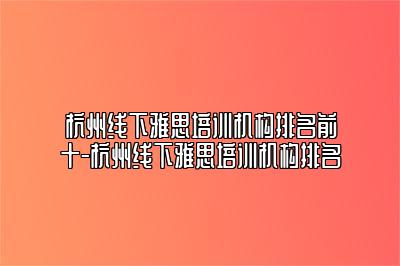 杭州线下雅思培训机构排名前十-杭州线下雅思培训机构排名