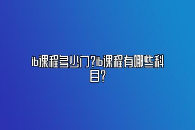 ib课程多少门？ib课程有哪些科目？