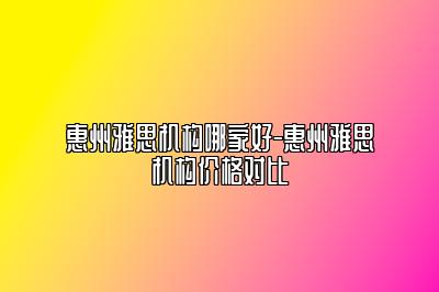 惠州雅思机构哪家好-惠州雅思机构价格对比