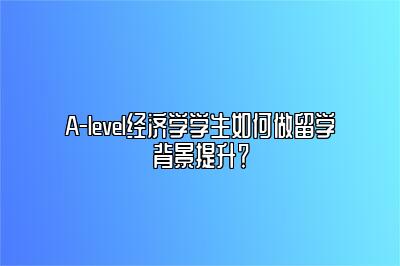 A-level经济学学生如何做留学背景提升？