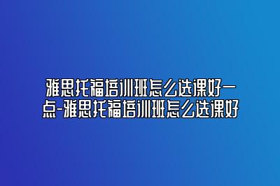 雅思托福培训班怎么选课好一点-雅思托福培训班怎么选课好