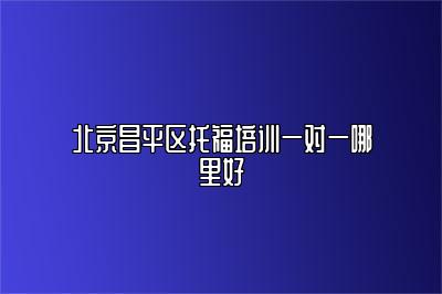 北京昌平区托福培训一对一哪里好