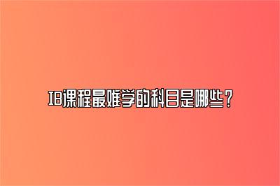 IB课程最难学的科目是哪些？
