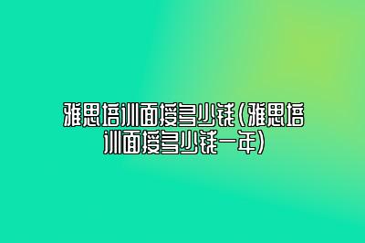 雅思培训面授多少钱(雅思培训面授多少钱一年)