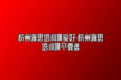 杭州雅思培训哪家好-杭州雅思培训哪个靠谱