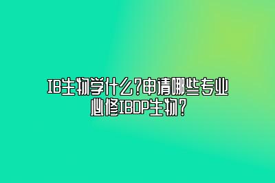 IB生物学什么？申请哪些专业必修IBDP生物？