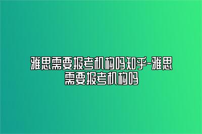 雅思需要报考机构吗知乎-雅思需要报考机构吗