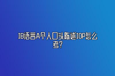 IB语言A个人口头陈述IOP怎么考？