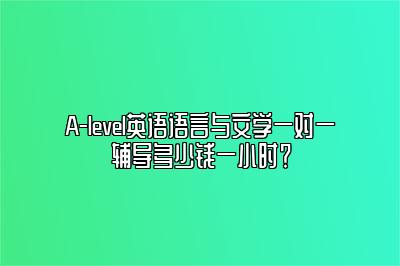 A-level英语语言与文学一对一辅导多少钱一小时？