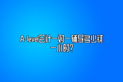 A-level会计一对一辅导多少钱一小时？