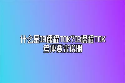 什么是IB课程TOK?IB课程TOK考评要求说明