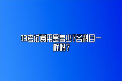 IB考试费用是多少？各科目一样吗？