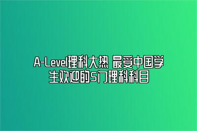 A-Level理科大热 最受中国学生欢迎的5门理科科目