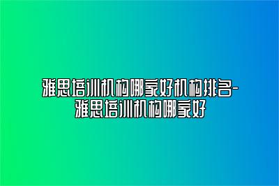 雅思培训机构哪家好机构排名-雅思培训机构哪家好