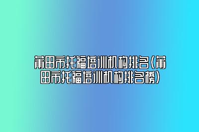 莆田市托福培训机构排名(莆田市托福培训机构排名榜)