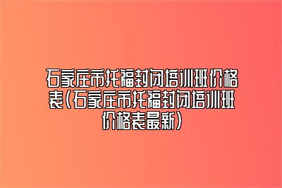 石家庄市托福封闭培训班价格表(石家庄市托福封闭培训班价格表最新)