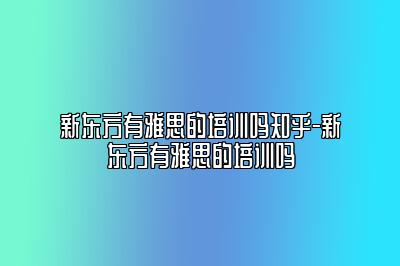 新东方有雅思的培训吗知乎-新东方有雅思的培训吗