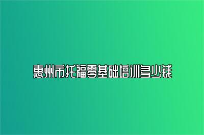 惠州市托福零基础培训多少钱