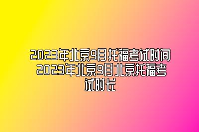 2023年北京9月托福考试时间 2023年北京9月北京托福考试时长