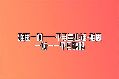雅思一对一一个月多少钱-雅思一对一一个月够吗
