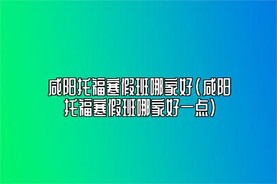 咸阳托福寒假班哪家好(咸阳托福寒假班哪家好一点)