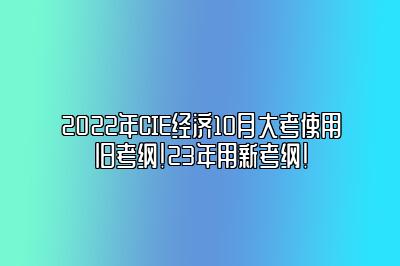 2022年CIE经济10月大考使用旧考纲！23年用新考纲！