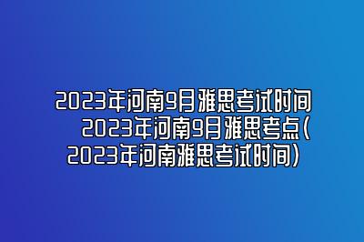 2023年河南9月雅思考试时间 ​2023年河南9月雅思考点(2023年河南雅思考试时间)