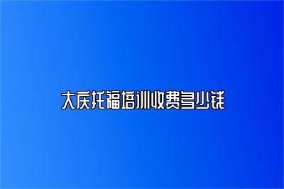 大庆托福培训收费多少钱