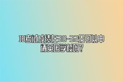 IB考试成绩在30-32分可以申请英国学校吗？