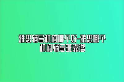 雅思辅导机构哪个好-雅思哪个机构辅导班靠谱