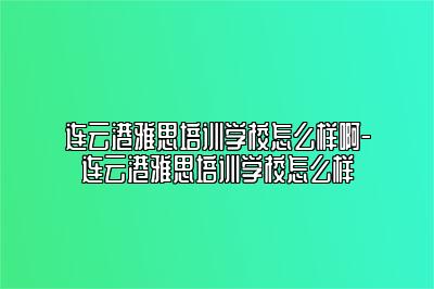 连云港雅思培训学校怎么样啊-连云港雅思培训学校怎么样