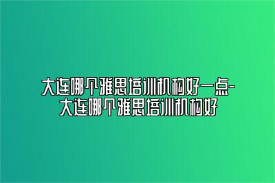 大连哪个雅思培训机构好一点-大连哪个雅思培训机构好