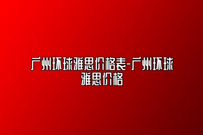 广州环球雅思价格表-广州环球雅思价格