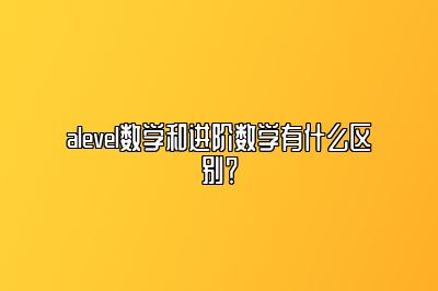 alevel数学和进阶数学有什么区别？