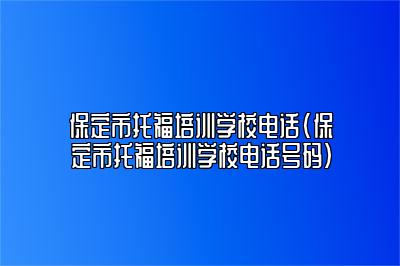 保定市托福培训学校电话(保定市托福培训学校电话号码)