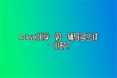A-level化学一对一辅导多少钱一小时？