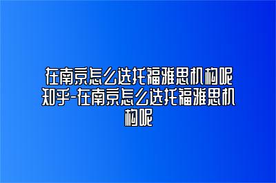 在南京怎么选托福雅思机构呢知乎-在南京怎么选托福雅思机构呢