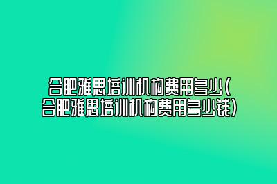 合肥雅思培训机构费用多少(合肥雅思培训机构费用多少钱)