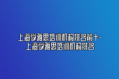上海学雅思培训机构排名前十-上海学雅思培训机构排名