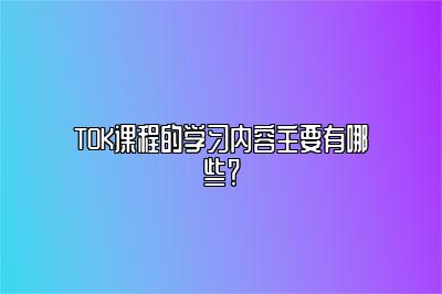 TOK课程的学习内容主要有哪些？