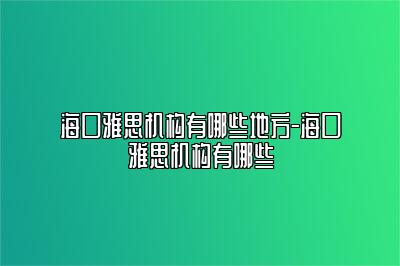 海口雅思机构有哪些地方-海口雅思机构有哪些