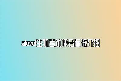 alevel生物考试评分标准介绍