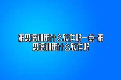 雅思培训用什么软件好一点-雅思培训用什么软件好