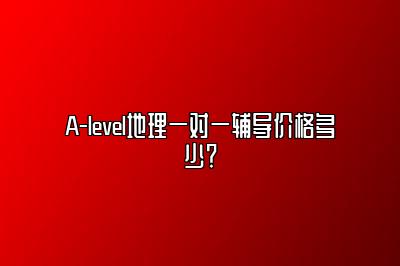 A-level地理一对一辅导价格多少？