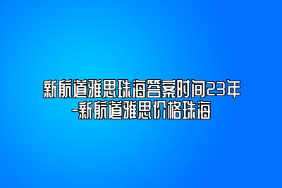 新航道雅思珠海答案时间23年-新航道雅思价格珠海