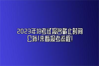 2023年IB考试报名截止时间公布！来看报考流程！