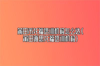 莆田市托福培训机构怎么选(莆田雅思托福培训机构)