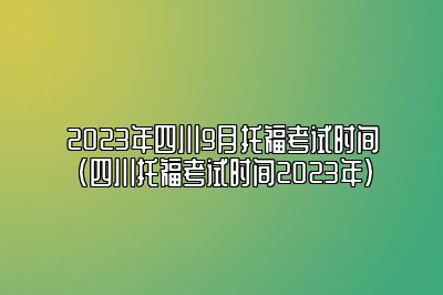 2023年四川9月托福考试时间(四川托福考试时间2023年)