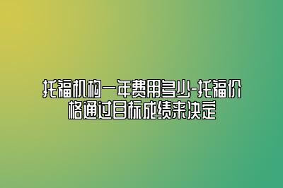 托福机构一年费用多少-托福价格通过目标成绩来决定