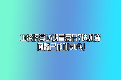 IB经济学IA想拿高分？选对新闻就已成功50%！